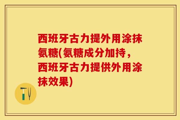 西班牙古力提外用涂抹氨糖(氨糖成分加持,西班牙古力提供外用涂抹效果) 西班牙古力提外用涂抹氨糖(氨糖成分加持,西班牙古力提供外用涂抹效果)