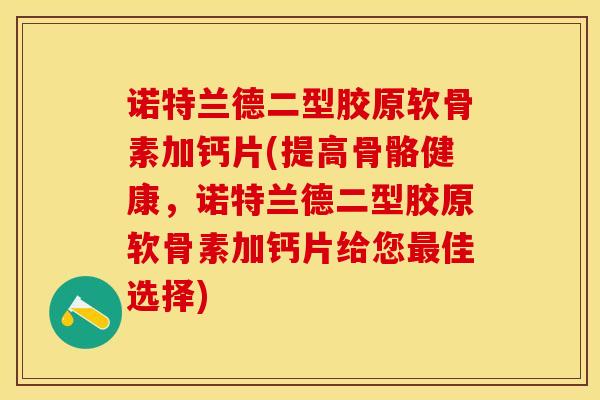 诺特兰德二型胶原软骨素加钙片(提高骨骼健康，诺特兰德二型胶原软骨素加钙片给您最佳选择)