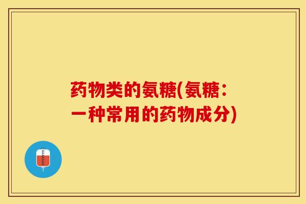 药物类的氨糖(氨糖：一种常用的药物成分)