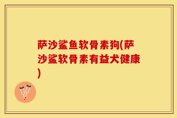 萨沙鲨鱼软骨素狗(萨沙鲨软骨素有益犬健康)