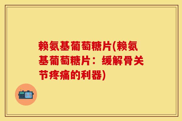 赖氨基葡萄糖片(赖氨基葡萄糖片：缓解骨关节疼痛的利器)