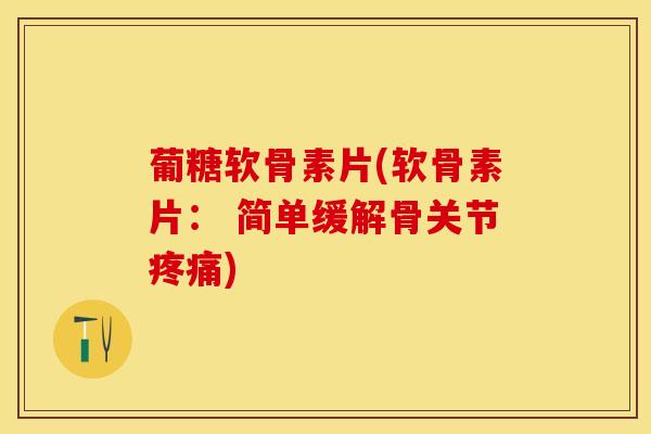 葡糖软骨素片(软骨素片： 简单缓解骨关节疼痛)