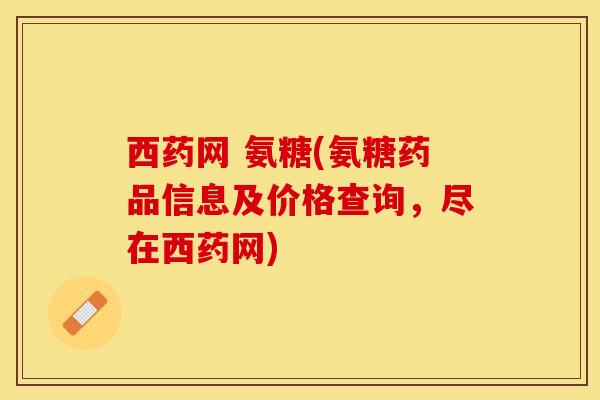 西药网 氨糖(氨糖药品信息及价格查询，尽在西药网)