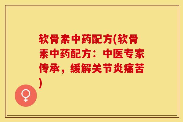 软骨素中药配方(软骨素中药配方：中医专家传承，缓解关节炎痛苦)