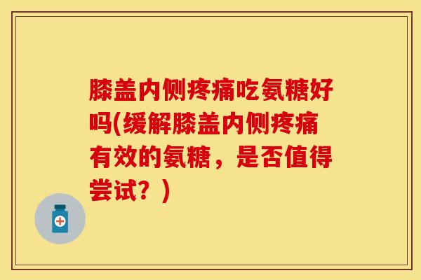膝盖内侧吃氨糖好吗(缓解膝盖内侧有效的氨糖,是否值得尝试?) 膝盖内侧吃氨糖好吗(缓解膝盖内侧有效的氨糖,是否值得尝试?)