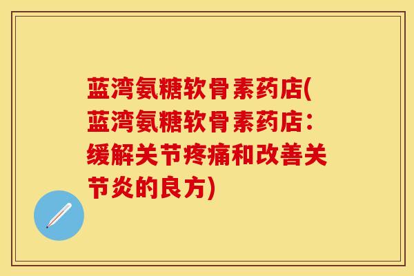 蓝湾氨糖软骨素药店(蓝湾氨糖软骨素药店：缓解关节疼痛和改善关节炎的良方)