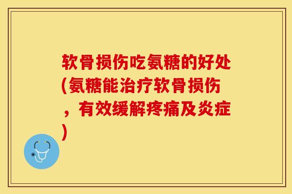 软骨损伤吃氨糖的好处(氨糖能治疗软骨损伤，有效缓解疼痛及炎症)