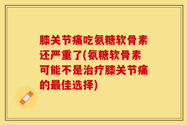 膝关节痛吃氨糖软骨素还严重了(氨糖软骨素可能不是治疗膝关节痛的最佳选择)