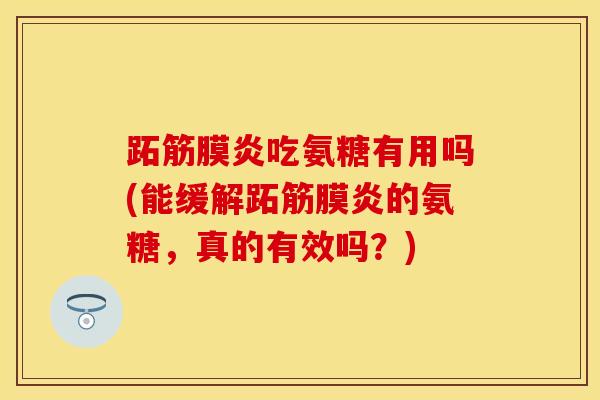 跖筋膜炎吃氨糖有用吗(能缓解跖筋膜炎的氨糖，真的有效吗？)