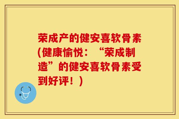 荣成产的健安喜软骨素(健康愉悦：“荣成制造”的健安喜软骨素受到好评！)