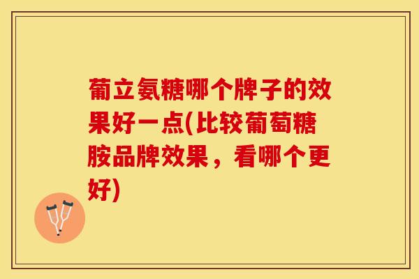 葡立氨糖哪个牌子的效果好一点(比较葡萄糖胺品牌效果，看哪个更好)