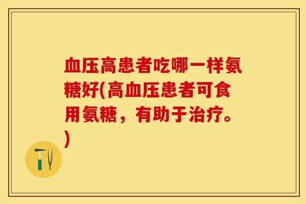 血压高患者吃哪一样氨糖好(高血压患者可食用氨糖，有助于治疗。)