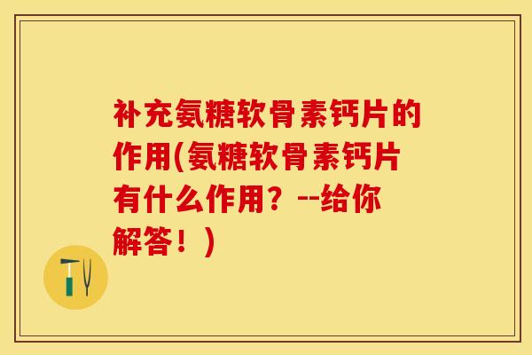 补充氨糖软骨素钙片的作用(氨糖软骨素钙片有什么作用？--给你解答！)