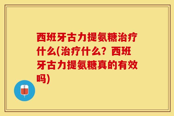 西班牙古力提氨糖治疗什么(治疗什么？西班牙古力提氨糖真的有效吗)
