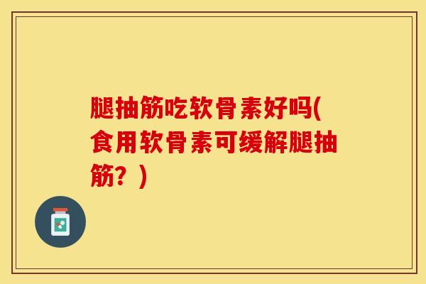 腿抽筋吃软骨素好吗(食用软骨素可缓解腿抽筋?) 腿抽筋吃软骨素好吗(食用软骨素可缓解腿抽筋?)