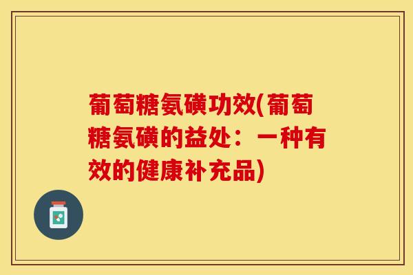葡萄糖氨磺功效(葡萄糖氨磺的益处：一种有效的健康补充品)