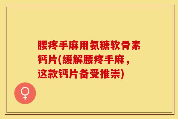 腰疼手麻用氨糖软骨素钙片(缓解腰疼手麻，这款钙片备受推崇)