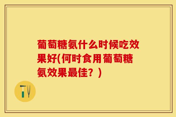 葡萄糖氨什么时候吃效果好(何时食用葡萄糖氨效果最佳？)