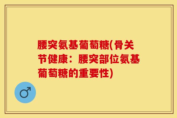 腰突氨基葡萄糖(骨关节健康：腰突部位氨基葡萄糖的重要性)