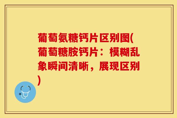 葡萄氨糖钙片区别图(葡萄糖胺钙片：模糊乱象瞬间清晰，展现区别)