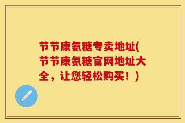 节节康氨糖专卖地址(节节康氨糖官网地址大全，让您轻松购买！)