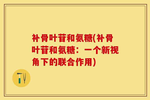补骨叶苷和氨糖(补骨叶苷和氨糖：一个新视角下的联合作用)