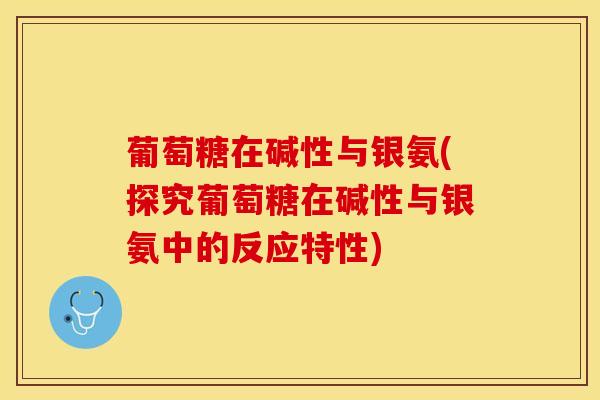 葡萄糖在碱性与银氨(探究葡萄糖在碱性与银氨中的反应特性)