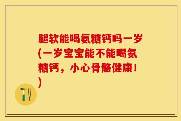 腿软能喝氨糖钙吗一岁(一岁宝宝能不能喝氨糖钙，小心骨骼健康！)