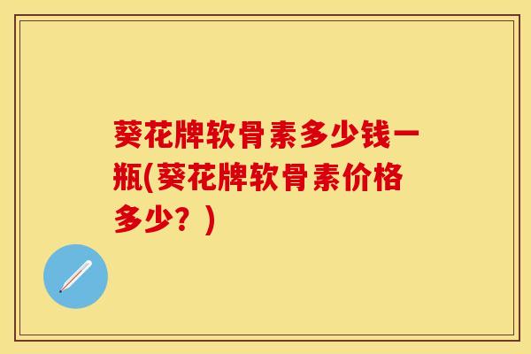 葵花牌软骨素多少钱一瓶(葵花牌软骨素价格多少？)