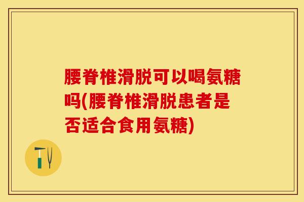 腰脊椎滑脱可以喝氨糖吗(腰脊椎滑脱患者是否适合食用氨糖)