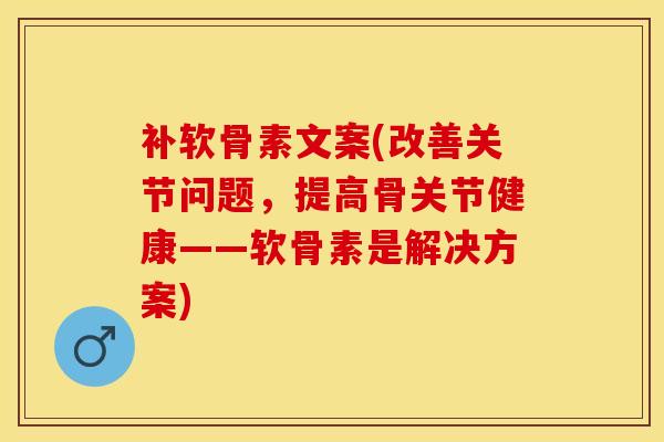 补软骨素文案(改善关节问题，提高骨关节健康——软骨素是解决方案)