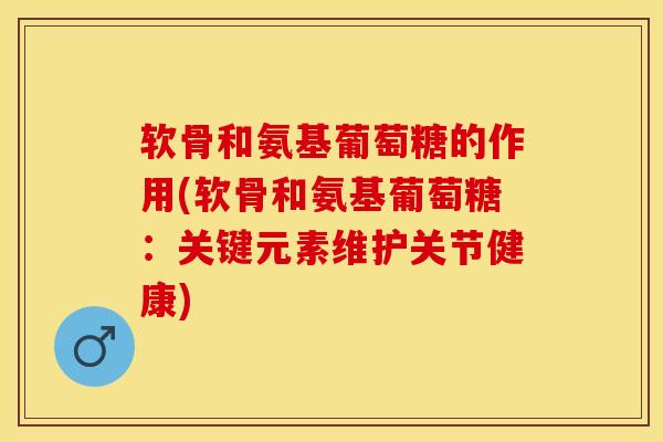软骨和氨基葡萄糖的作用(软骨和氨基葡萄糖：关键元素维护关节健康)