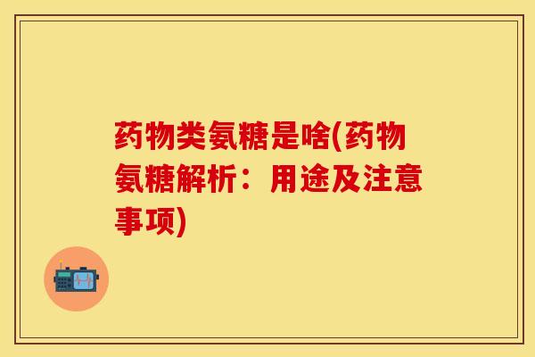 药物类氨糖是啥(药物氨糖解析：用途及注意事项)