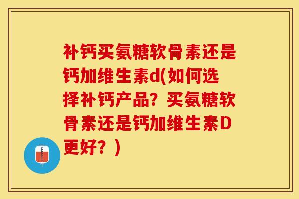 补钙买氨糖软骨素还是钙加维生素d(如何选择补钙产品？买氨糖软骨素还是钙加维生素D更好？)
