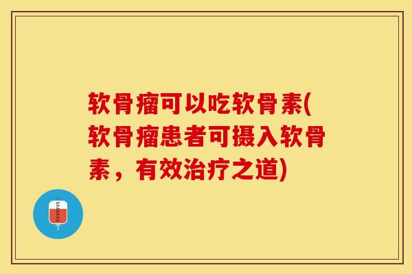 软骨瘤可以吃软骨素(软骨瘤患者可摄入软骨素，有效治疗之道)