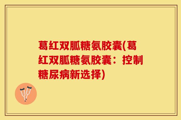 葛红双胍糖氨胶囊(葛红双胍糖氨胶囊：控制糖尿病新选择)