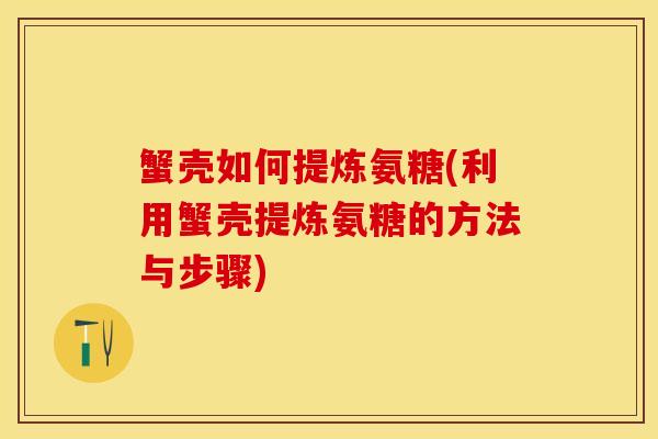 蟹壳如何提炼氨糖(利用蟹壳提炼氨糖的方法与步骤)