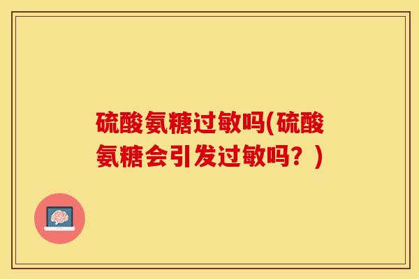 硫酸氨糖过敏吗(硫酸氨糖会引发过敏吗？)