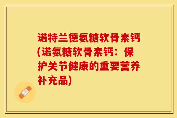 诺特兰德氨糖软骨素钙(诺氨糖软骨素钙：保护关节健康的重要营养补充品)