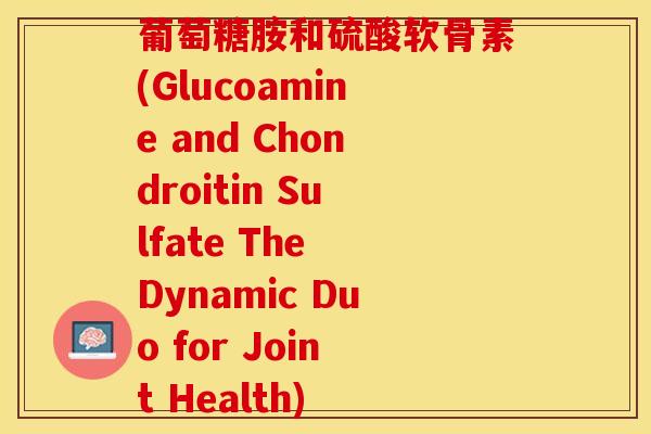 葡萄糖胺和硫酸软骨素(Glucoamine and Chondroitin Sulfate The Dynamic Duo for Joint Health)