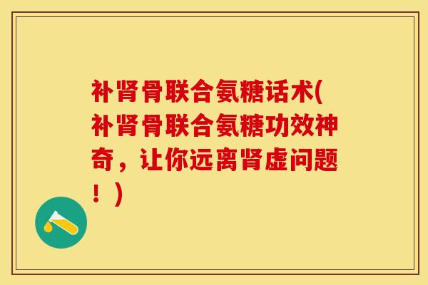 补肾骨联合氨糖话术(补肾骨联合氨糖功效神奇，让你远离肾虚问题！)