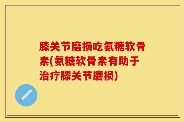 膝关节磨损吃氨糖软骨素(氨糖软骨素有助于治疗膝关节磨损)