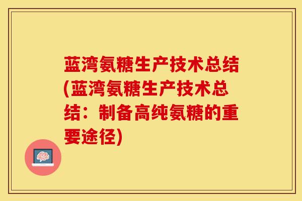 蓝湾氨糖生产技术总结(蓝湾氨糖生产技术总结：制备高纯氨糖的重要途径)