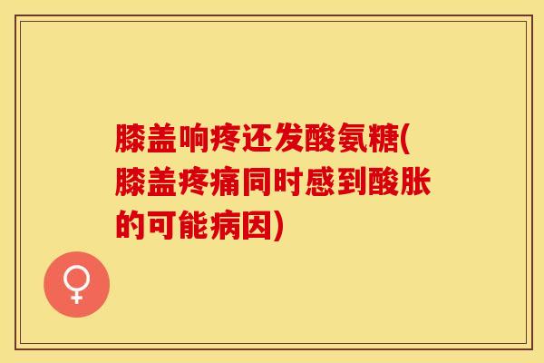 膝盖响疼还发酸氨糖(膝盖同时感到酸胀的可能因)