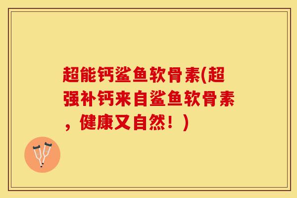 超能钙鲨鱼软骨素(超强补钙来自鲨鱼软骨素,健康又自然!) 超能钙鲨鱼软骨素(超强补钙来自鲨鱼软骨素,健康又自然!)
