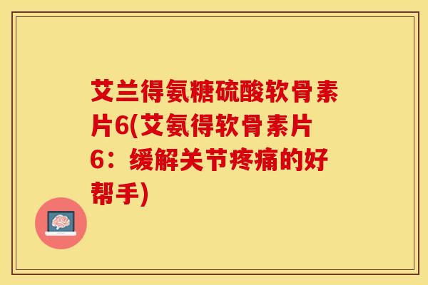艾兰得氨糖硫酸软骨素片6(艾氨得软骨素片6：缓解关节疼痛的好帮手)