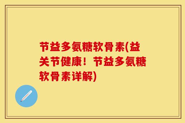 节益多氨糖软骨素(益关节健康！节益多氨糖软骨素详解)