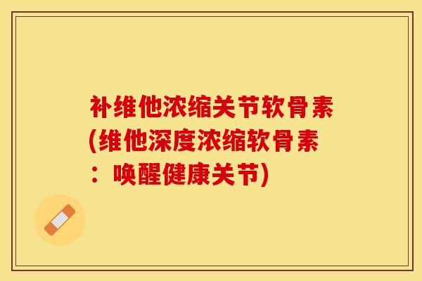 补维他浓缩关节软骨素(维他深度浓缩软骨素：唤醒健康关节)