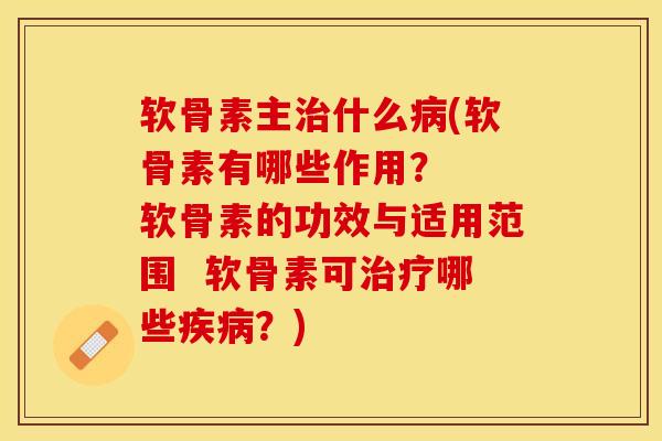 软骨素主治什么病(软骨素有哪些作用？  软骨素的功效与适用范围  软骨素可治疗哪些疾病？)
