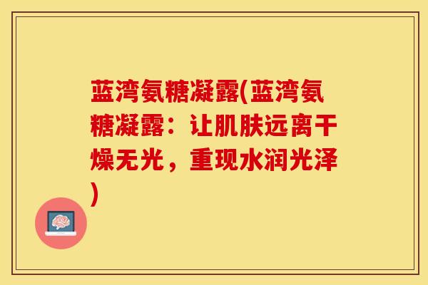 蓝湾氨糖凝露(蓝湾氨糖凝露:让远离干燥无光,重现水润光泽) 蓝湾氨糖凝露(蓝湾氨糖凝露:让远离干燥无光,重现水润光泽)